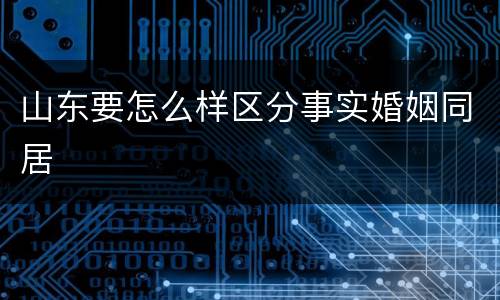 山东要怎么样区分事实婚姻同居