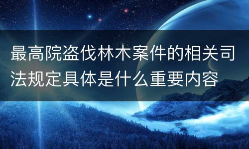 最高院盗伐林木案件的相关司法规定具体是什么重要内容