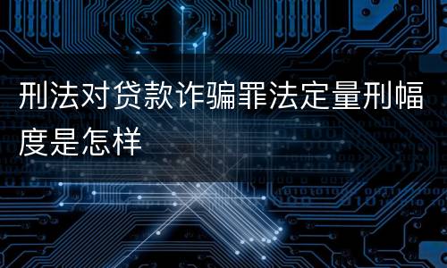 刑法对贷款诈骗罪法定量刑幅度是怎样