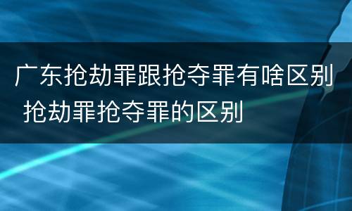 广东抢劫罪跟抢夺罪有啥区别 抢劫罪抢夺罪的区别
