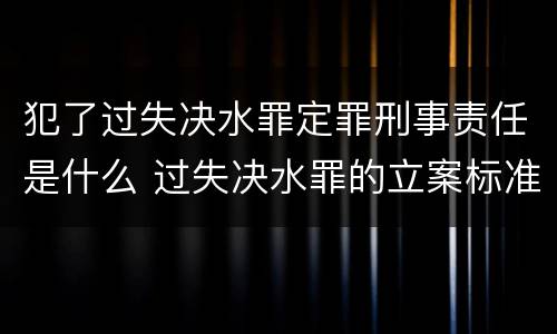 犯了过失决水罪定罪刑事责任是什么 过失决水罪的立案标准