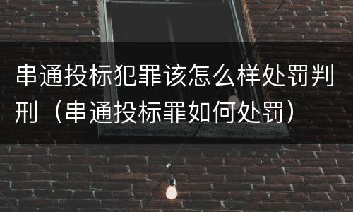 串通投标犯罪该怎么样处罚判刑（串通投标罪如何处罚）