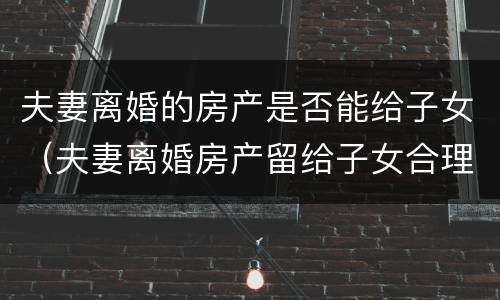 夫妻离婚的房产是否能给子女（夫妻离婚房产留给子女合理吗）