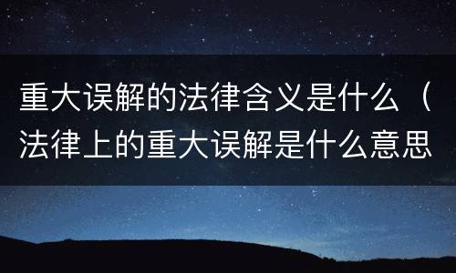 重大误解的法律含义是什么（法律上的重大误解是什么意思）