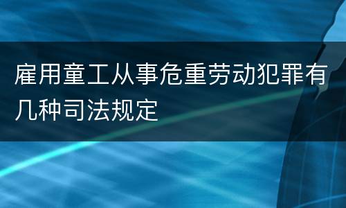 雇用童工从事危重劳动犯罪有几种司法规定