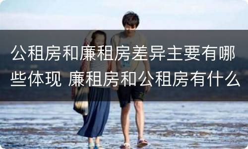 公租房和廉租房差异主要有哪些体现 廉租房和公租房有什么不同