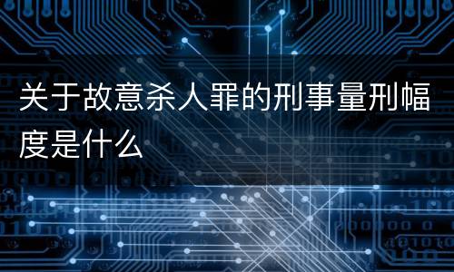 关于故意杀人罪的刑事量刑幅度是什么