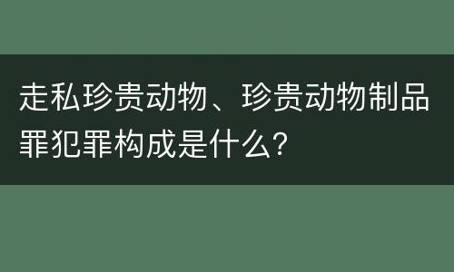 走私珍贵动物、珍贵动物制品罪犯罪构成是什么？