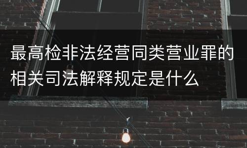 最高检非法经营同类营业罪的相关司法解释规定是什么
