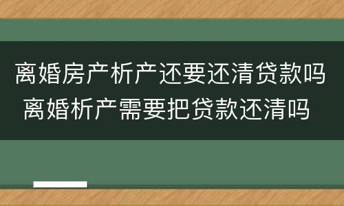 离婚房产析产还要还清贷款吗 离婚析产需要把贷款还清吗
