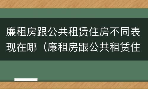 廉租房跟公共租赁住房不同表现在哪（廉租房跟公共租赁住房不同表现在哪方面）