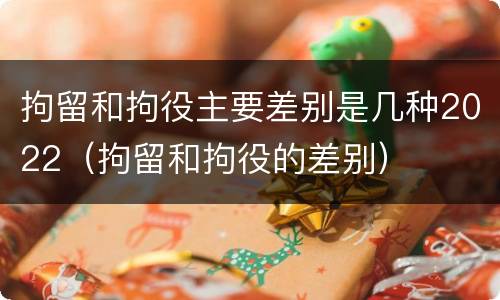 拘留和拘役主要差别是几种2022（拘留和拘役的差别）