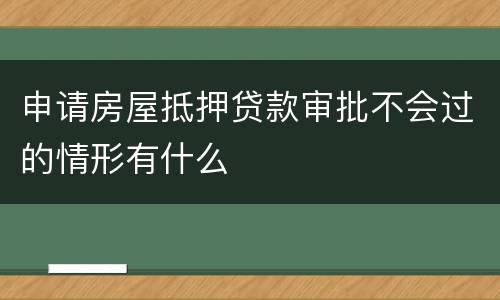 申请房屋抵押贷款审批不会过的情形有什么