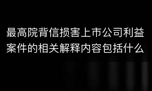最高院背信损害上市公司利益案件的相关解释内容包括什么