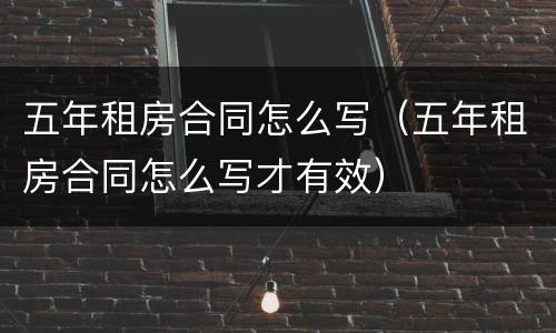 五年租房合同怎么写（五年租房合同怎么写才有效）