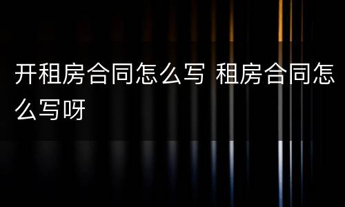 开租房合同怎么写 租房合同怎么写呀
