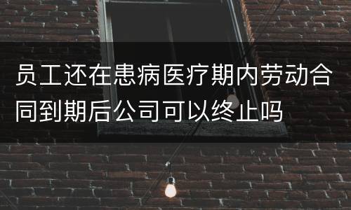 员工还在患病医疗期内劳动合同到期后公司可以终止吗