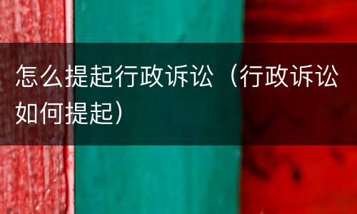 怎么提起行政诉讼（行政诉讼如何提起）