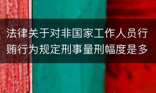 法律关于对非国家工作人员行贿行为规定刑事量刑幅度是多少