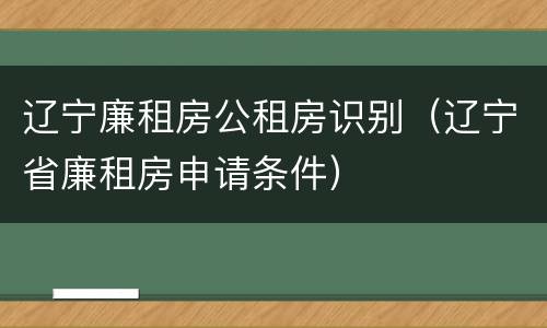 辽宁廉租房公租房识别（辽宁省廉租房申请条件）