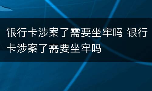 银行卡涉案了需要坐牢吗 银行卡涉案了需要坐牢吗