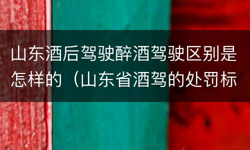 山东酒后驾驶醉酒驾驶区别是怎样的（山东省酒驾的处罚标准）
