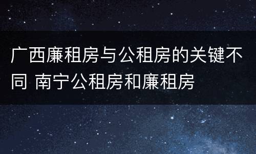 广西廉租房与公租房的关键不同 南宁公租房和廉租房