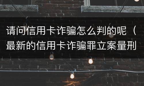 请问信用卡诈骗怎么判的呢（最新的信用卡诈骗罪立案量刑标准）