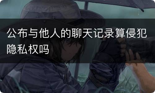 公布与他人的聊天记录算侵犯隐私权吗