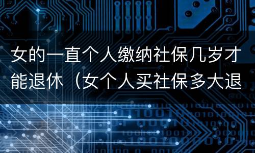 女的一直个人缴纳社保几岁才能退休（女个人买社保多大退休,有文件规定吗）