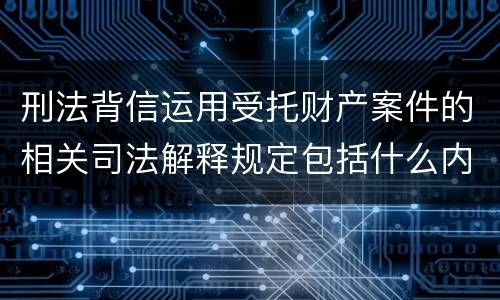 刑法背信运用受托财产案件的相关司法解释规定包括什么内容
