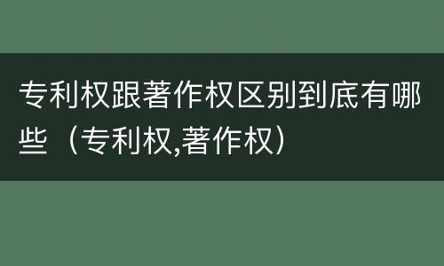 专利权跟著作权区别到底有哪些（专利权,著作权）