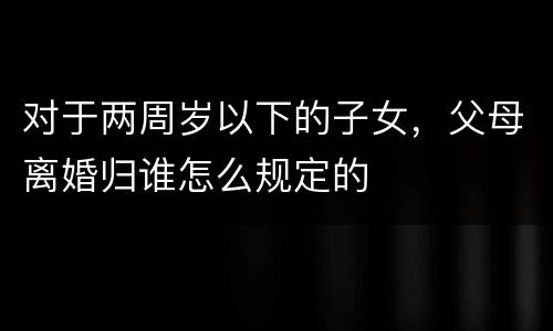 对于两周岁以下的子女，父母离婚归谁怎么规定的