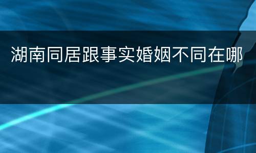 湖南同居跟事实婚姻不同在哪