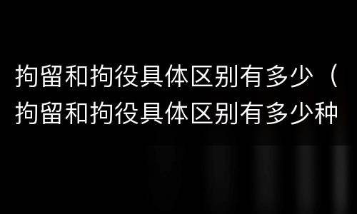 拘留和拘役具体区别有多少（拘留和拘役具体区别有多少种）