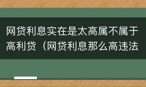 网贷利息实在是太高属不属于高利贷（网贷利息那么高违法吗）