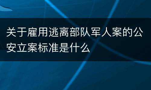 关于雇用逃离部队军人案的公安立案标准是什么