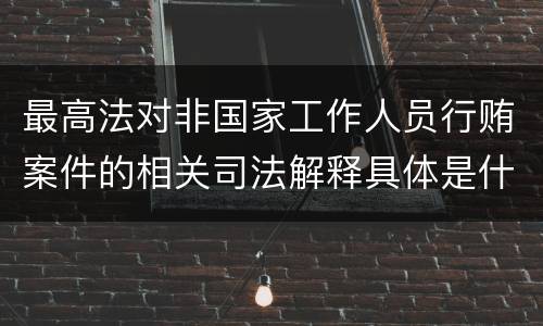 最高法对非国家工作人员行贿案件的相关司法解释具体是什么重要规定