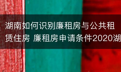 湖南如何识别廉租房与公共租赁住房 廉租房申请条件2020湖南
