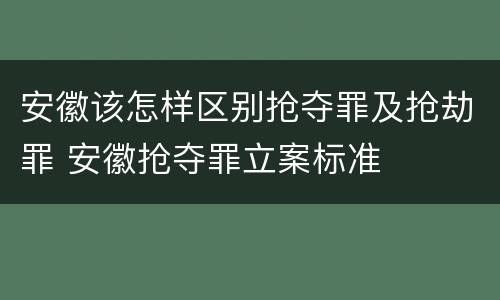 安徽该怎样区别抢夺罪及抢劫罪 安徽抢夺罪立案标准