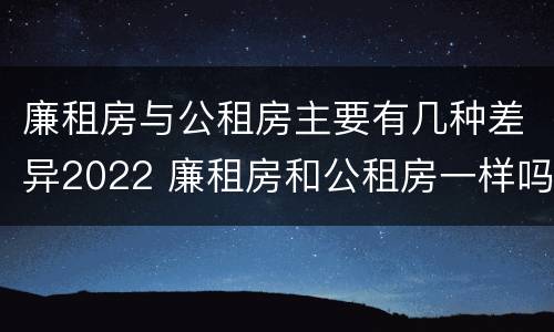 廉租房与公租房主要有几种差异2022 廉租房和公租房一样吗?