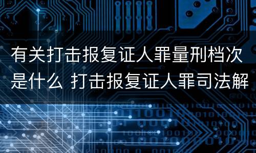 有关打击报复证人罪量刑档次是什么 打击报复证人罪司法解释
