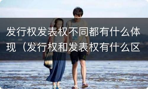 发行权发表权不同都有什么体现（发行权和发表权有什么区别）