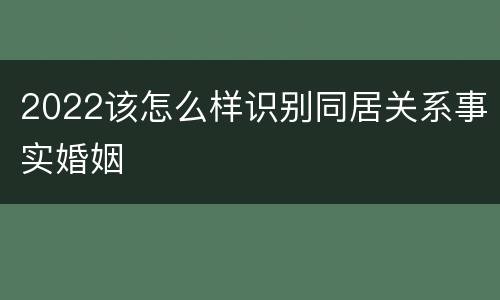 2022该怎么样识别同居关系事实婚姻