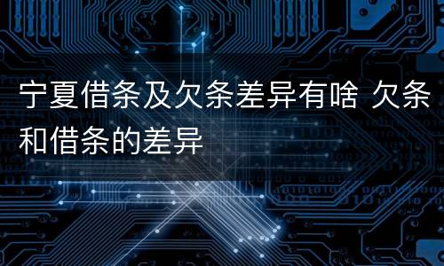 宁夏借条及欠条差异有啥 欠条和借条的差异