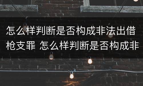 怎么样判断是否构成非法出借枪支罪 怎么样判断是否构成非法出借枪支罪呢