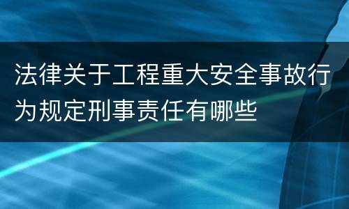 法律关于工程重大安全事故行为规定刑事责任有哪些