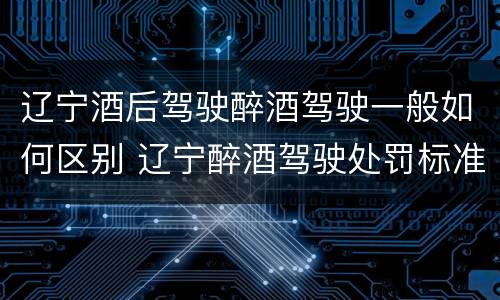 辽宁酒后驾驶醉酒驾驶一般如何区别 辽宁醉酒驾驶处罚标准