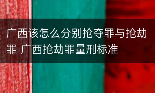 广西该怎么分别抢夺罪与抢劫罪 广西抢劫罪量刑标准