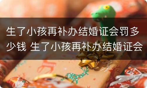 生了小孩再补办结婚证会罚多少钱 生了小孩再补办结婚证会罚多少钱呢